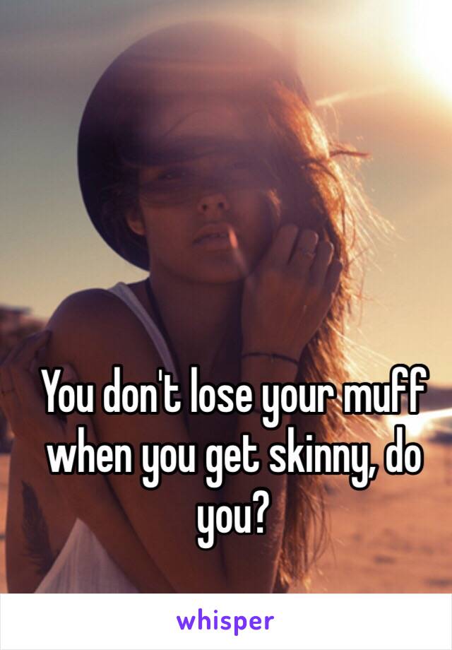 You don't lose your muff when you get skinny, do you?