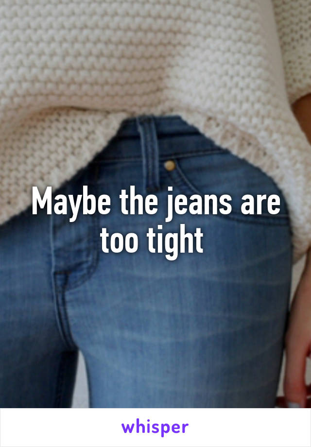 Maybe the jeans are too tight 