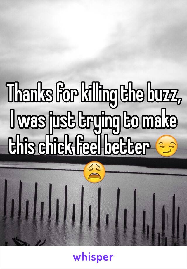 Thanks for killing the buzz, I was just trying to make this chick feel better 😏😩