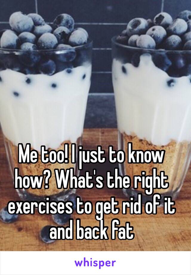 Me too! I just to know how? What's the right exercises to get rid of it and back fat