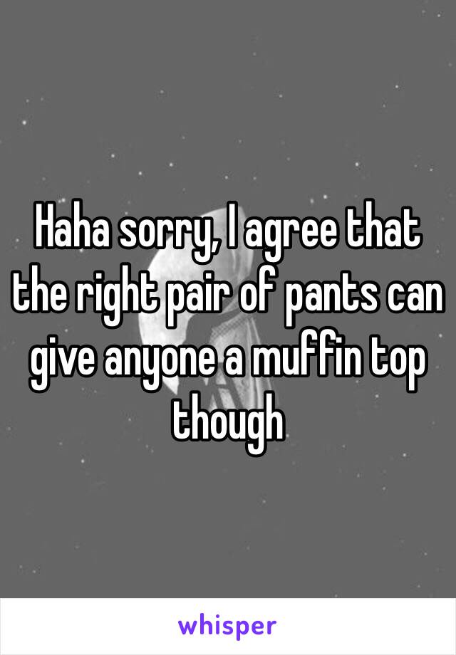 Haha sorry, I agree that the right pair of pants can give anyone a muffin top though