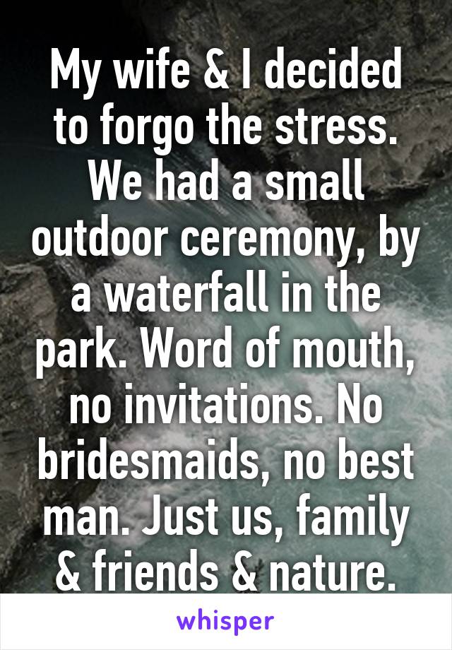 My wife & I decided to forgo the stress. We had a small outdoor ceremony, by a waterfall in the park. Word of mouth, no invitations. No bridesmaids, no best man. Just us, family & friends & nature.