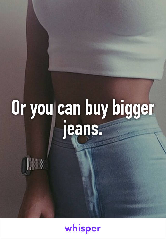 Or you can buy bigger jeans.