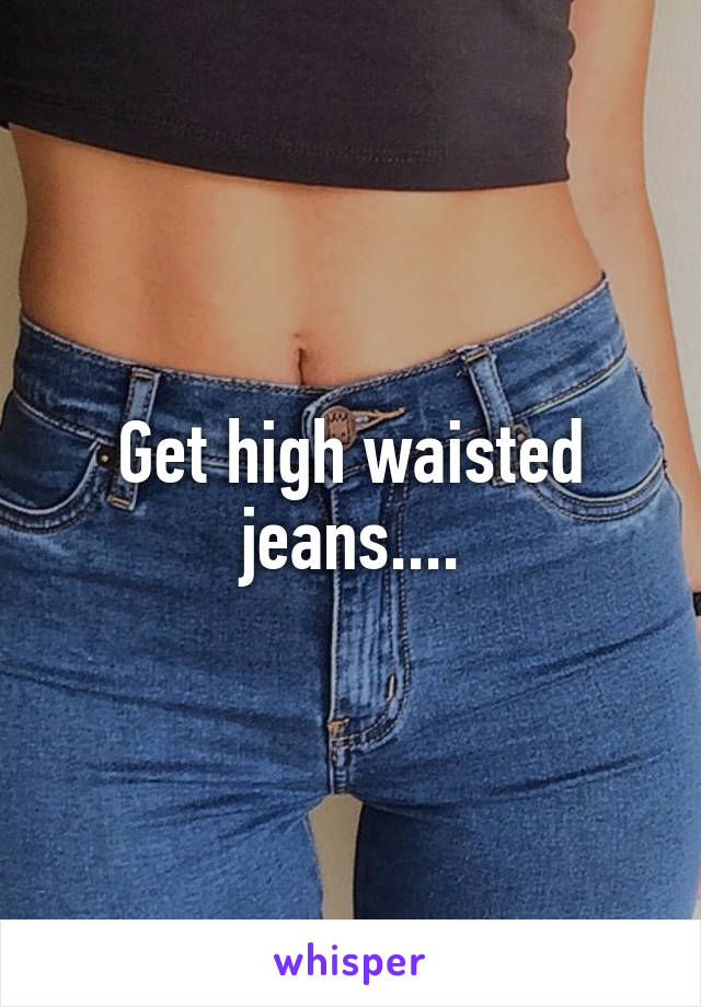 Get high waisted jeans....