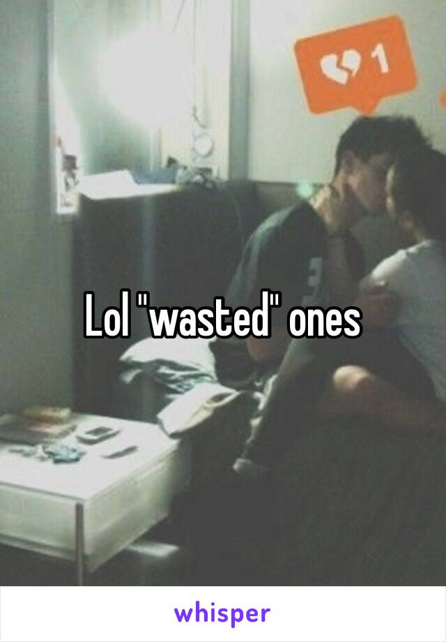 Lol "wasted" ones