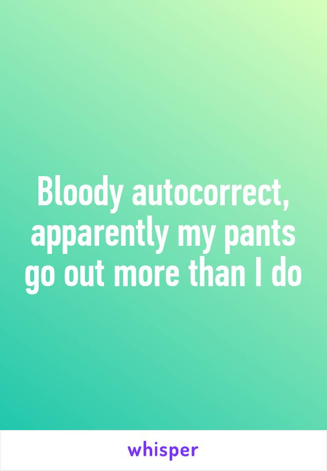 Bloody autocorrect, apparently my pants go out more than I do