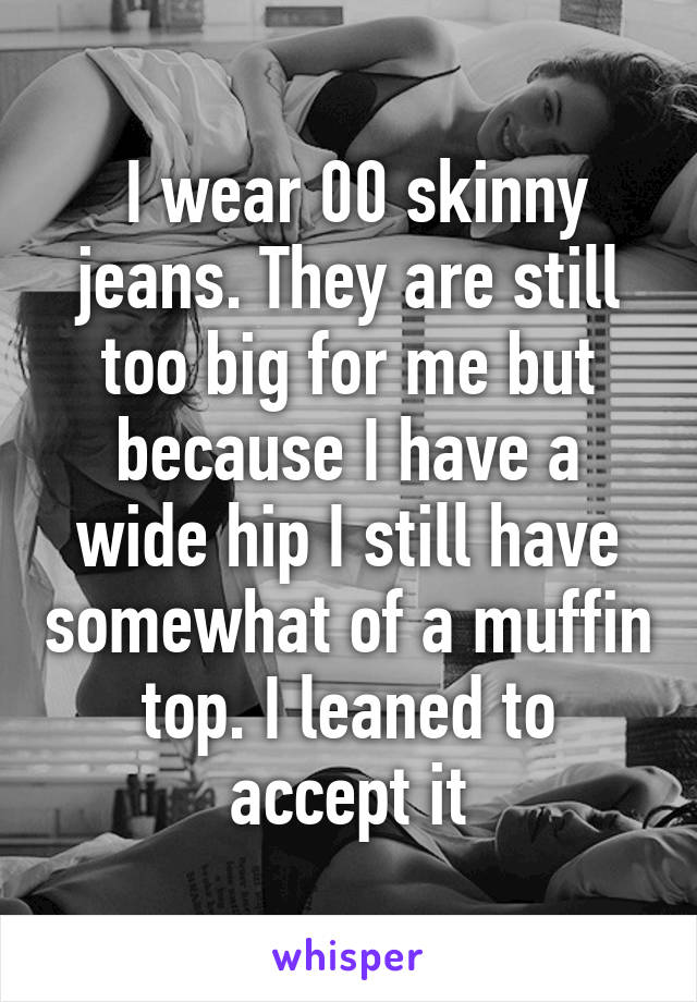  I wear 00 skinny jeans. They are still too big for me but because I have a wide hip I still have somewhat of a muffin top. I leaned to accept it