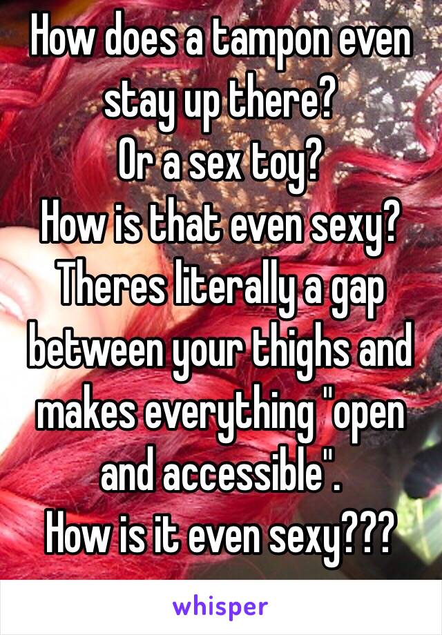 How does a tampon even stay up there? 
Or a sex toy?
How is that even sexy?
Theres literally a gap between your thighs and makes everything "open and accessible". 
How is it even sexy??? 