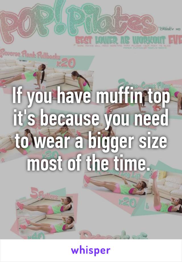 If you have muffin top it's because you need to wear a bigger size most of the time. 