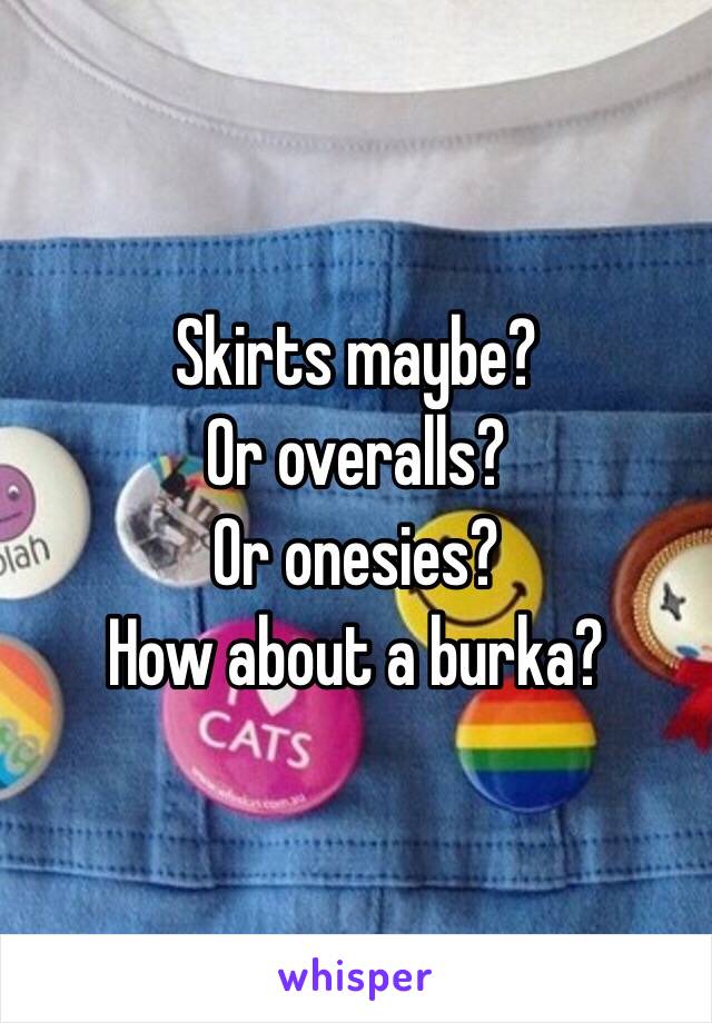 Skirts maybe? 
Or overalls? 
Or onesies? 
How about a burka?