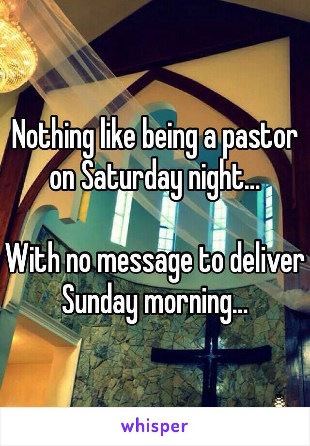 Nothing like being a pastor on Saturday night...

With no message to deliver Sunday morning...