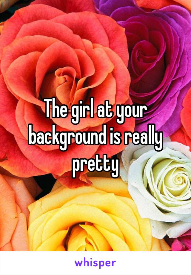 The girl at your background is really pretty