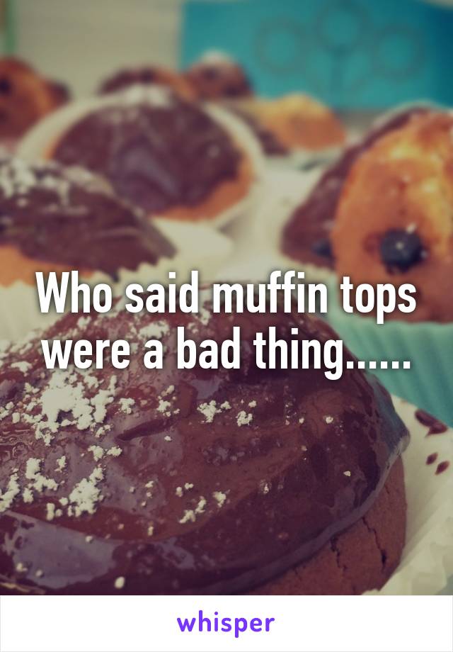 Who said muffin tops were a bad thing......