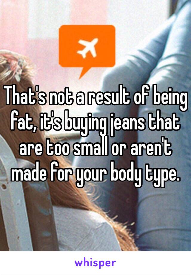 That's not a result of being fat, it's buying jeans that are too small or aren't made for your body type. 