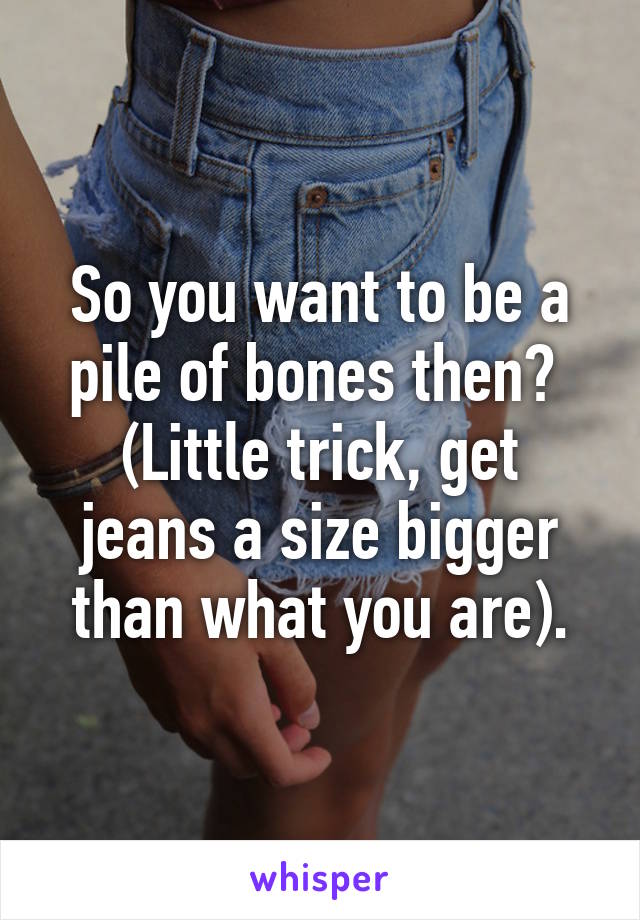 So you want to be a pile of bones then? 
(Little trick, get jeans a size bigger than what you are).