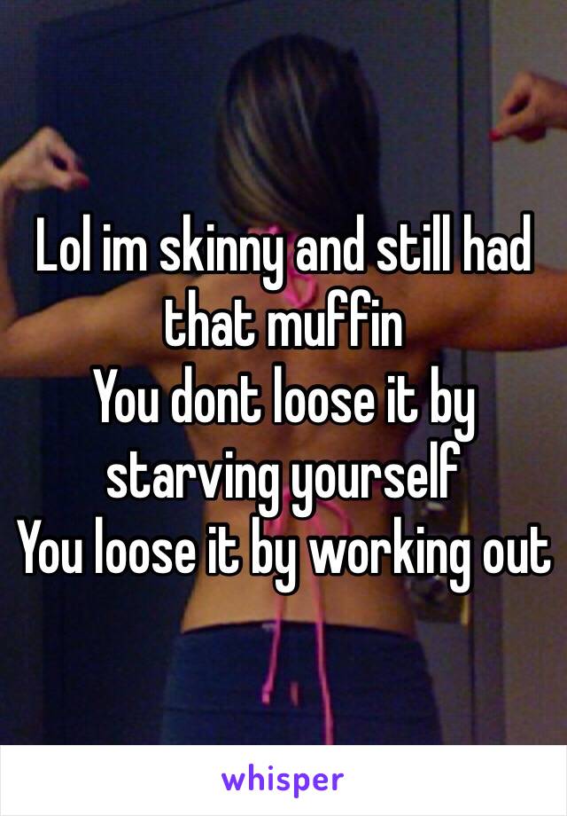 Lol im skinny and still had that muffin 
You dont loose it by starving yourself
You loose it by working out 