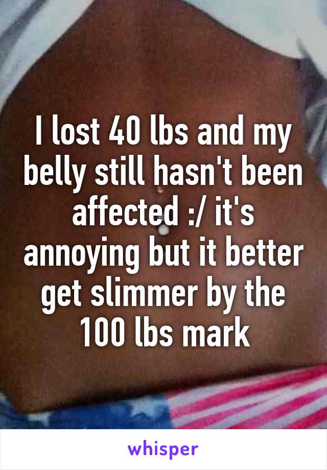 I lost 40 lbs and my belly still hasn't been affected :/ it's annoying but it better get slimmer by the 100 lbs mark