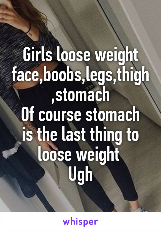 Girls loose weight face,boobs,legs,thigh,stomach
Of course stomach is the last thing to loose weight 
Ugh