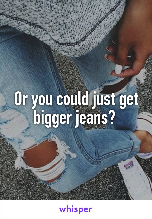 Or you could just get bigger jeans? 