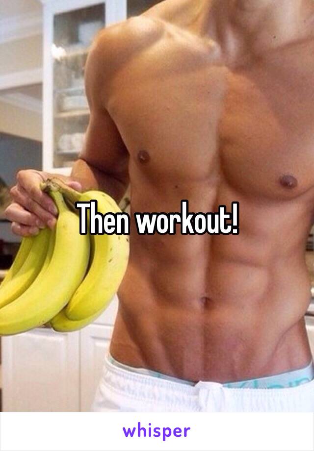 Then workout!