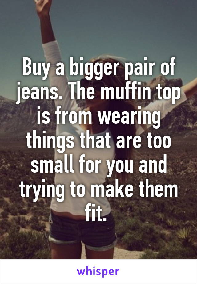 Buy a bigger pair of jeans. The muffin top is from wearing things that are too small for you and trying to make them fit. 