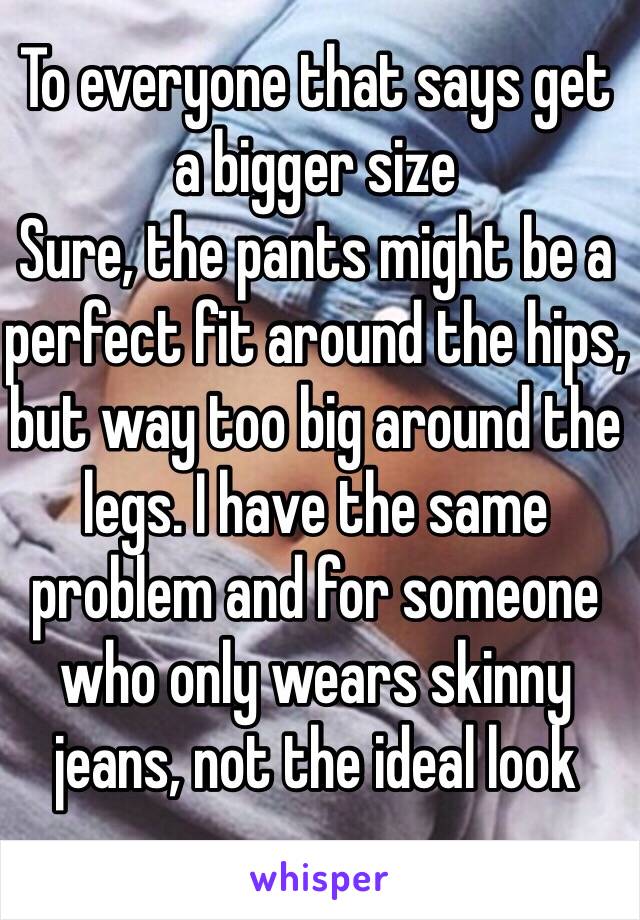 To everyone that says get a bigger size
Sure, the pants might be a perfect fit around the hips, but way too big around the legs. I have the same problem and for someone who only wears skinny jeans, not the ideal look