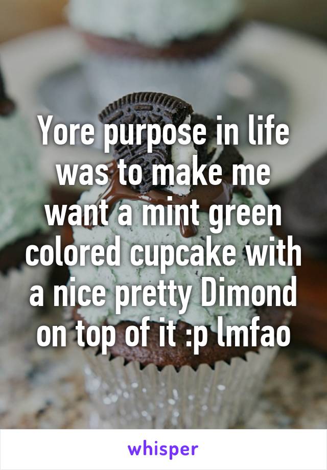 Yore purpose in life was to make me want a mint green colored cupcake with a nice pretty Dimond on top of it :p lmfao