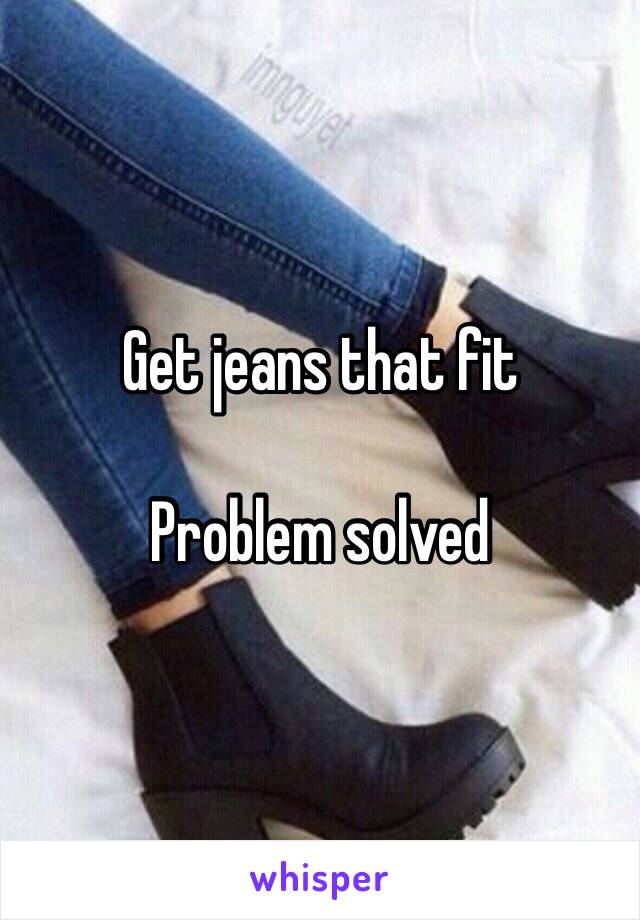 Get jeans that fit 

Problem solved 