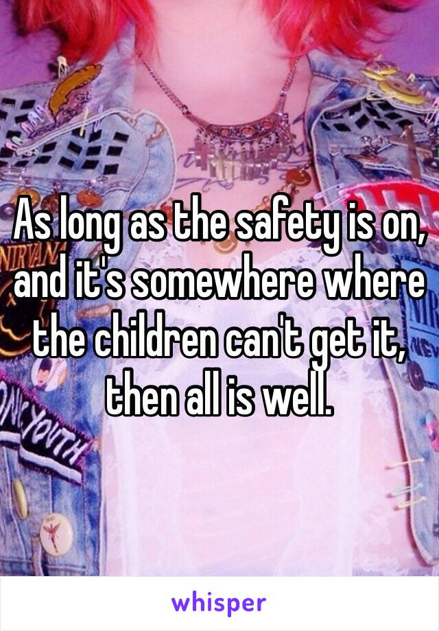 As long as the safety is on, and it's somewhere where the children can't get it, then all is well. 