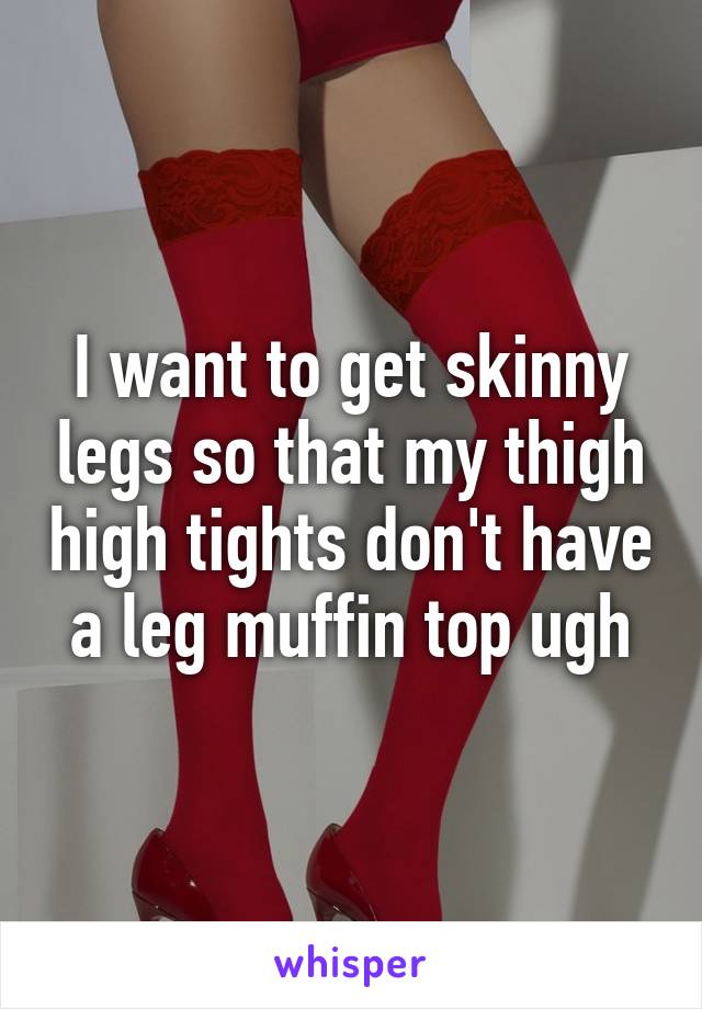 I want to get skinny legs so that my thigh high tights don't have a leg muffin top ugh