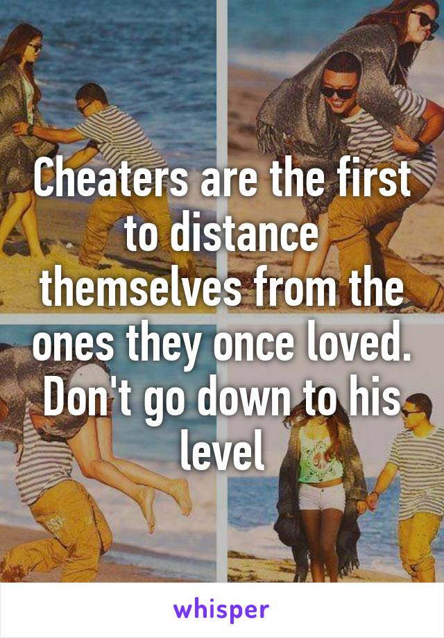 Cheaters are the first to distance themselves from the ones they once loved. Don't go down to his level