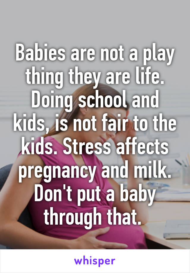 Babies are not a play thing they are life. Doing school and kids, is not fair to the kids. Stress affects pregnancy and milk. Don't put a baby through that. 