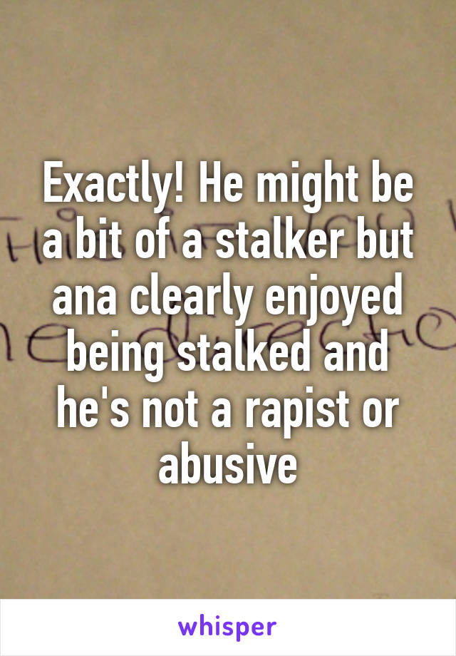 Exactly! He might be a bit of a stalker but ana clearly enjoyed being stalked and he's not a rapist or abusive