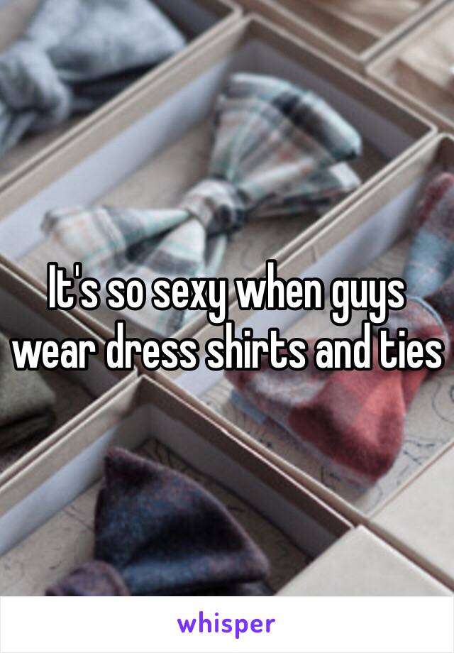 It's so sexy when guys wear dress shirts and ties