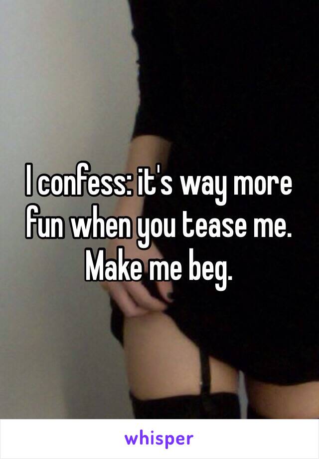 I confess: it's way more fun when you tease me. Make me beg.