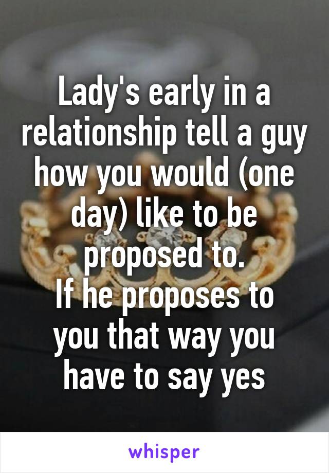 Lady's early in a relationship tell a guy how you would (one day) like to be proposed to.
If he proposes to you that way you have to say yes