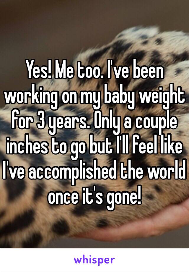 Yes! Me too. I've been working on my baby weight for 3 years. Only a couple inches to go but I'll feel like I've accomplished the world once it's gone!