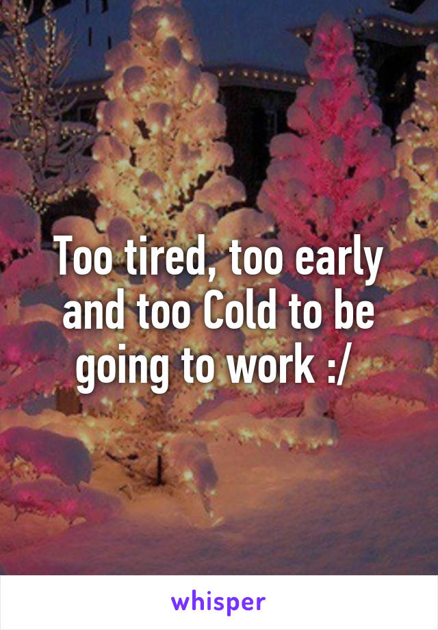 Too tired, too early and too Cold to be going to work :/ 