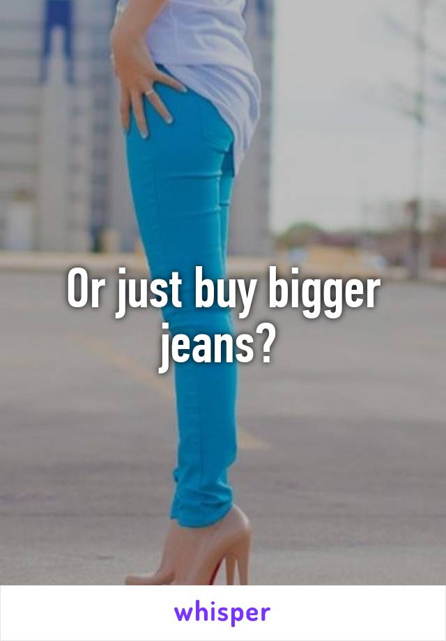 Or just buy bigger jeans? 