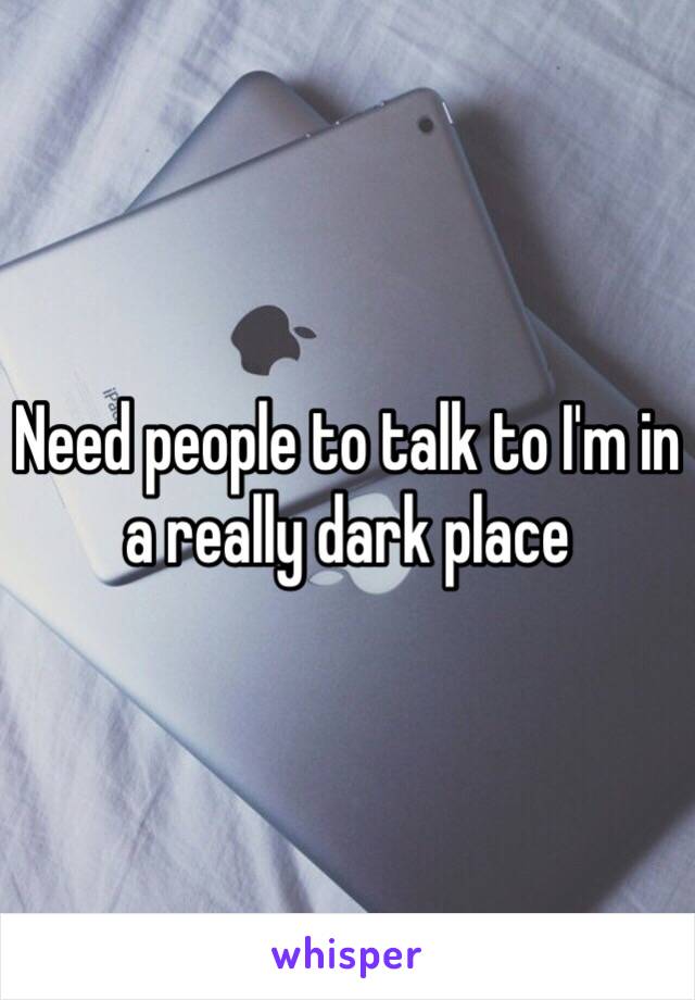 Need people to talk to I'm in a really dark place 