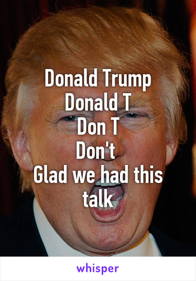 Donald Trump
Donald T
Don T
Don't 
Glad we had this talk