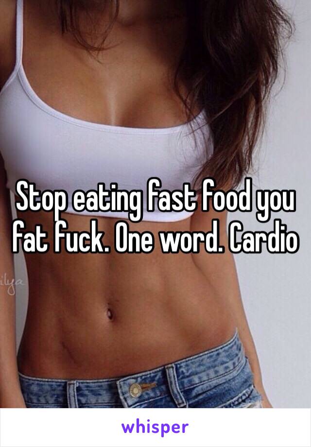 Stop eating fast food you fat fuck. One word. Cardio