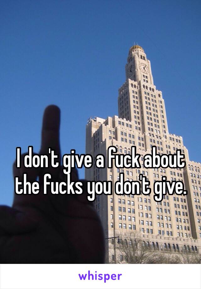 I don't give a fuck about the fucks you don't give. 