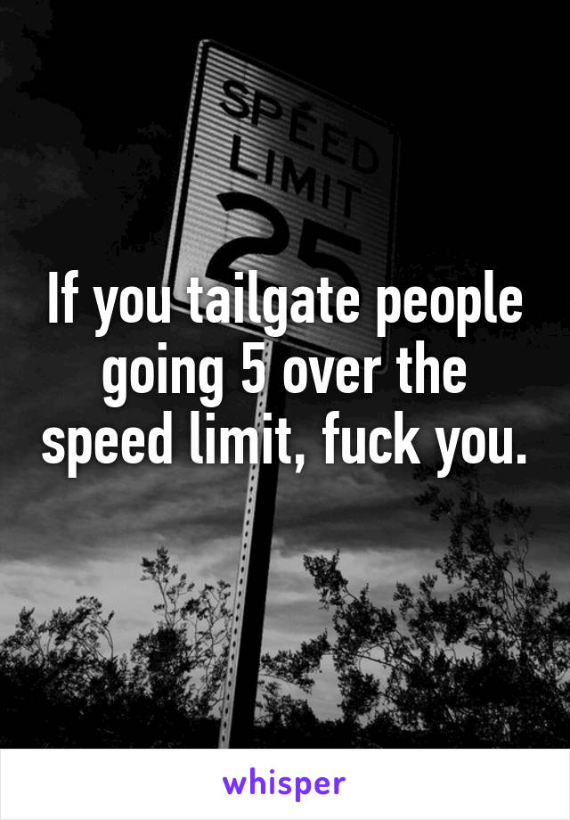 If you tailgate people going 5 over the speed limit, fuck you. 