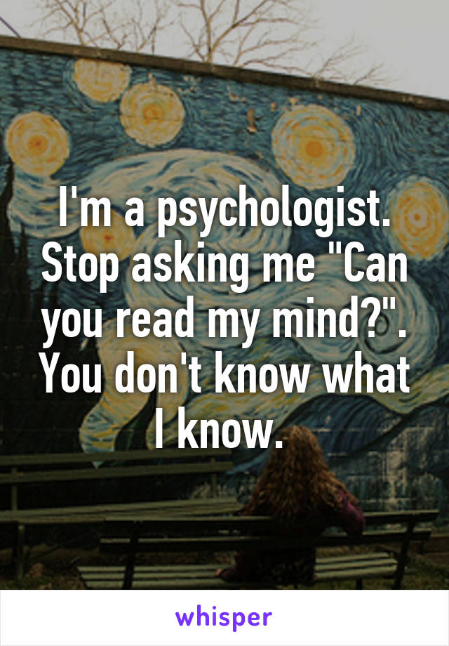 I'm a psychologist. Stop asking me "Can you read my mind?". You don't know what I know. 