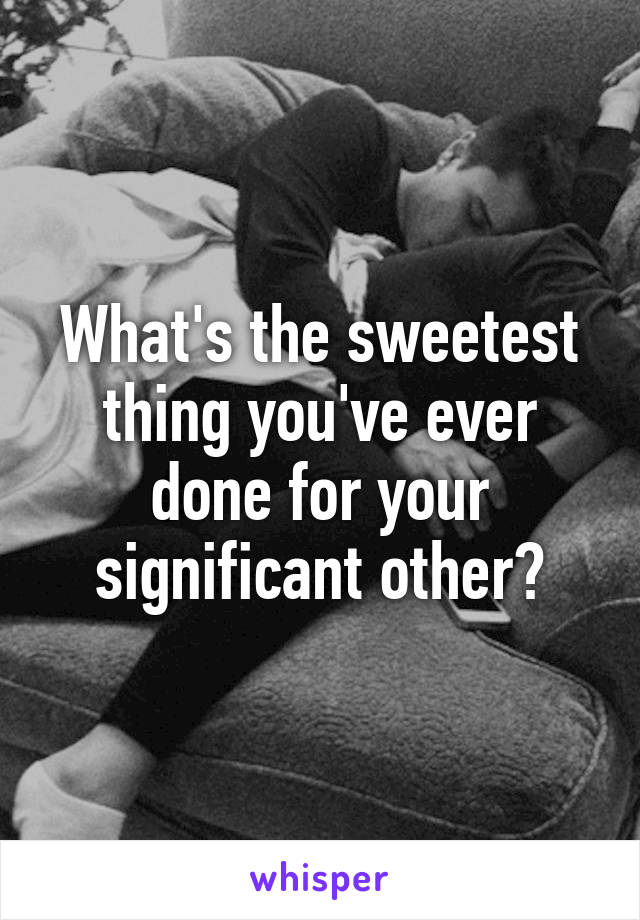 What's the sweetest thing you've ever done for your significant other?