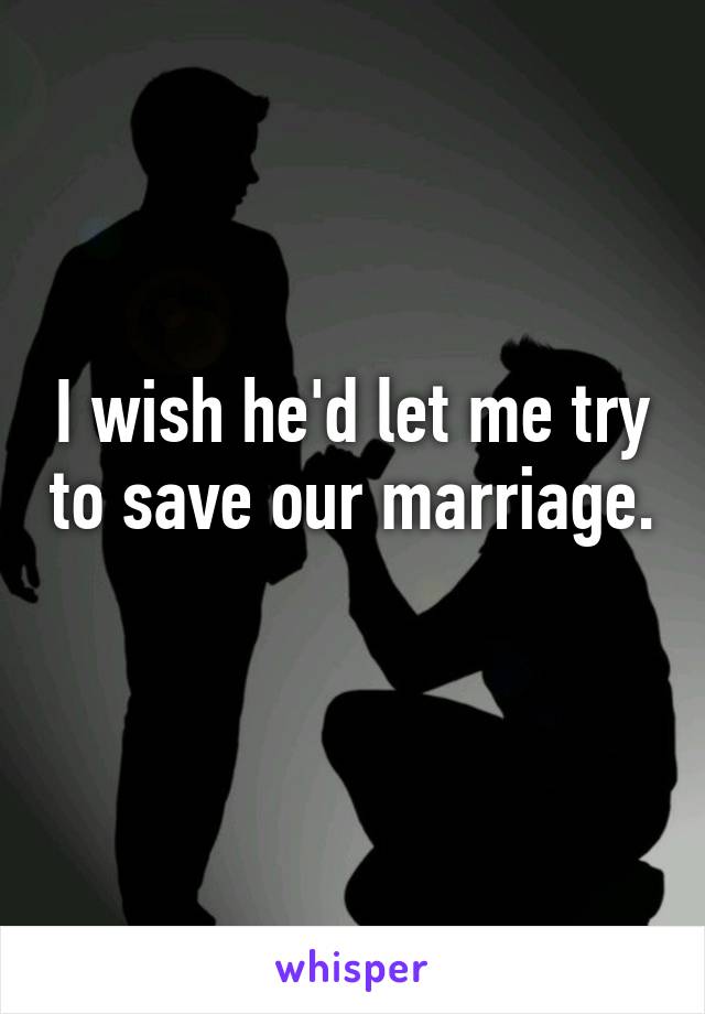 I wish he'd let me try to save our marriage.  