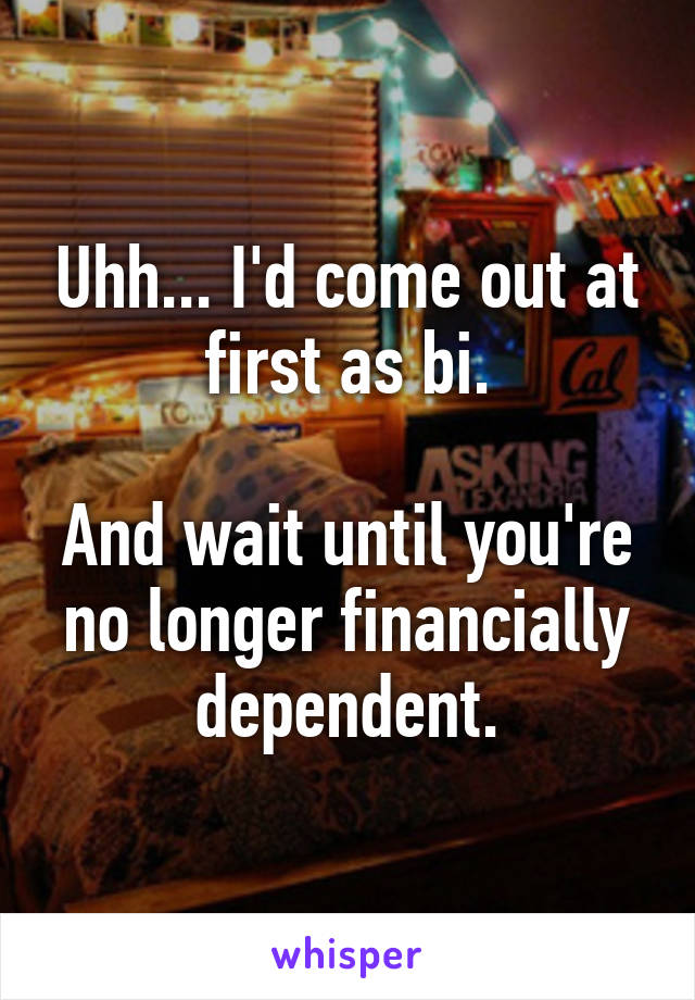 Uhh... I'd come out at first as bi.

And wait until you're no longer financially dependent.