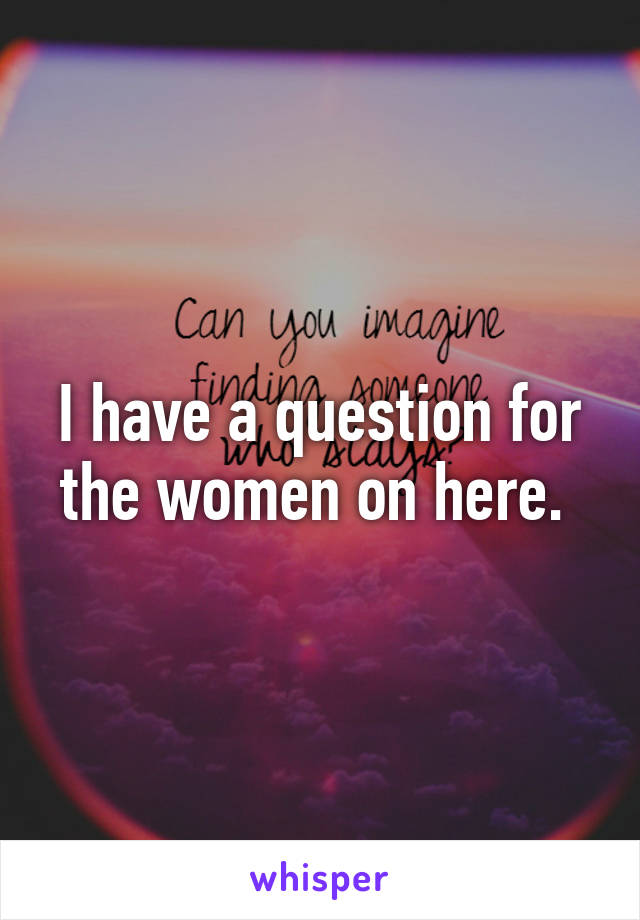 I have a question for the women on here. 