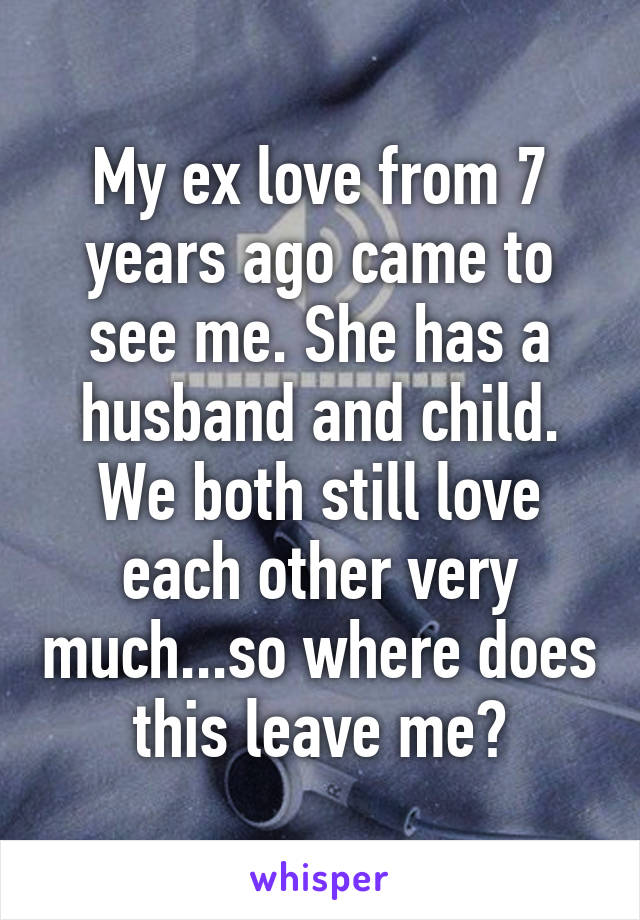 My ex love from 7 years ago came to see me. She has a husband and child. We both still love each other very much...so where does this leave me?